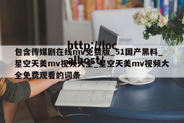 包含传媒剧在线mv免费版_51国产黑料_星空天美mv视频大全_星空天美mv视频大全免费观看的词条