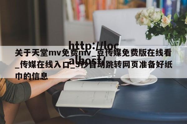 关于天堂mv免费mv_豆传媒免费版在线看_传媒在线入口_3秒自动跳转网页准备好纸巾的信息