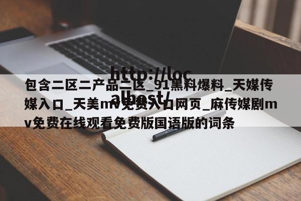 包含二区二产品二区_91黑料爆料_天媒传媒入口_天美mv免费入口网页_麻传媒剧mv免费在线观看免费版国语版的词条