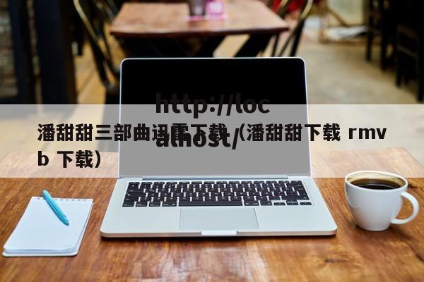 潘甜甜三部曲迅雷下载(潘甜甜下载 rmvb 下载)
